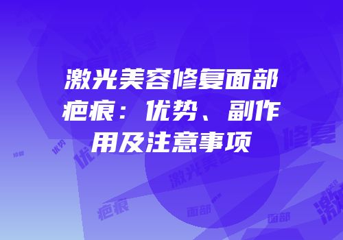 激光美容修复面部疤痕：优势、副作用及注意事项