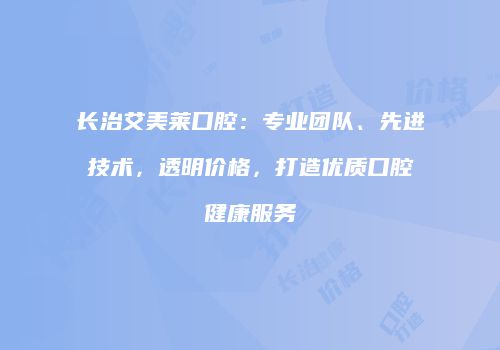 长治艾美莱口腔：专业团队、先进技术，透明价格，打造优质口腔健康服务