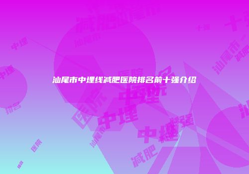 汕尾市中埋线减肥医院排名前十强介绍