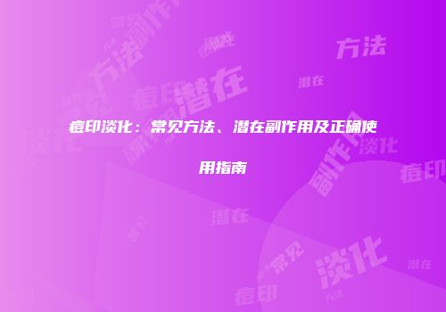 痘印淡化：常见方法、潜在副作用及正确使用指南