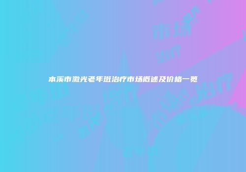 本溪市激光老年斑治疗市场概述及价格一览