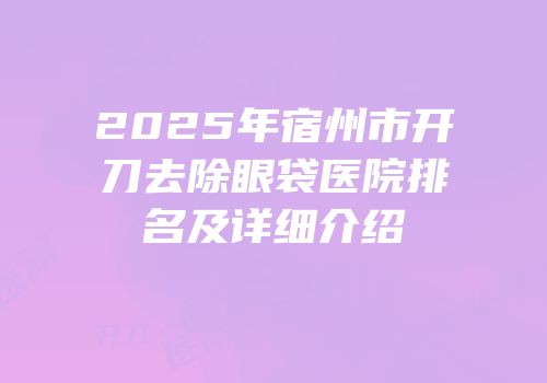 2025年宿州市开刀去除眼袋医院排名及详细介绍