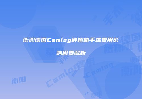 衡阳德国Camlog种植体手术费用影响因素解析
