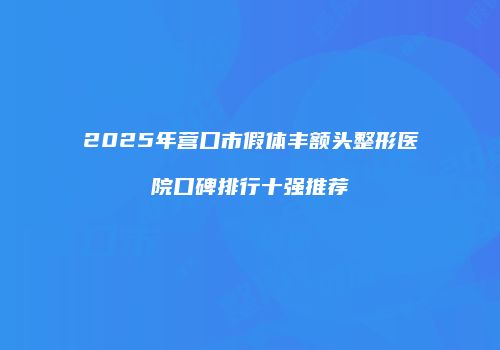 2025年营口市假体丰额头整形医院口碑排行十强推荐