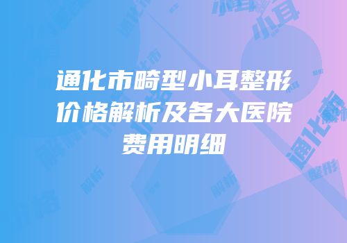 通化市畸型小耳整形价格解析及各大医院费用明细