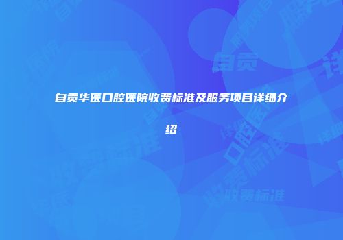 自贡华医口腔医院收费标准及服务项目详细介绍
