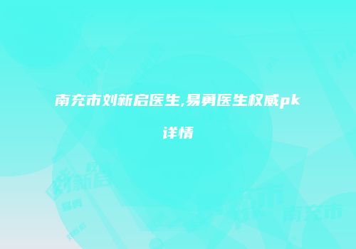 南充市刘新启医生,易勇医生权威pk详情