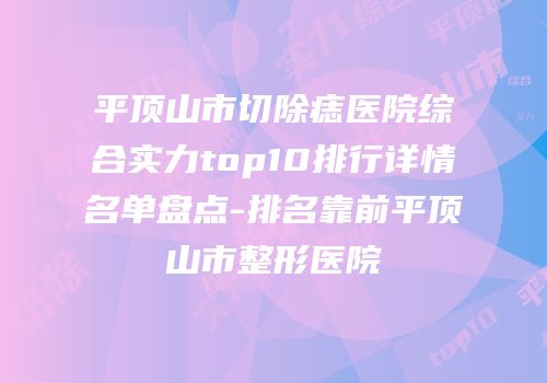 平顶山市切除痣医院综合实力top10排行详情名单盘点-排名靠前平顶山市整形医院