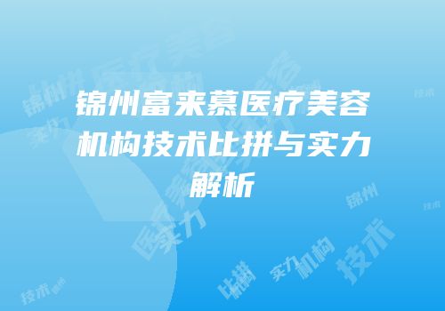 锦州富来慕医疗美容机构技术比拼与实力解析