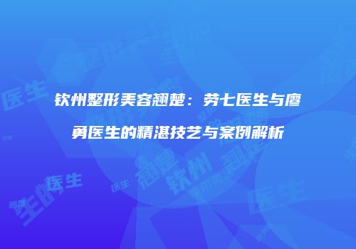 钦州整形美容翘楚：劳七医生与廖勇医生的精湛技艺与案例解析