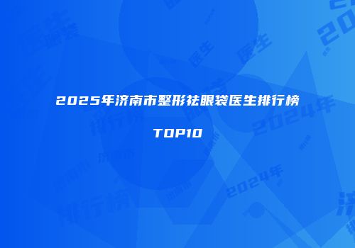 2025年济南市整形祛眼袋医生排行榜TOP10