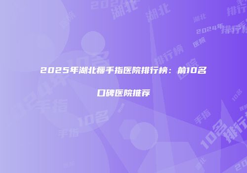 2025年湖北瘦手指医院排行榜：前10名口碑医院推荐