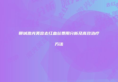 聊城激光美容去红血丝费用分析及高效治疗方法