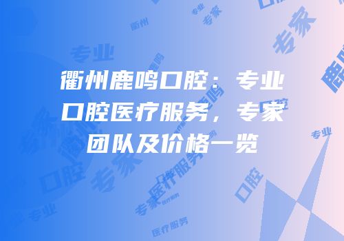 衢州鹿鸣口腔：专业口腔医疗服务，专家团队及价格一览