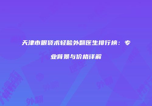 天津市眼袋术轻睑外翻医生排行榜：专业背景与价格详解