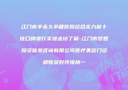 江门市半永久孕睫医院综合实力前十佳口碑排行实地走访了解-江门市梦想投资信息咨询有限公司医疗美容门诊部收获好评排榜一