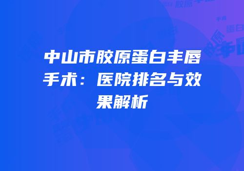 中山市胶原蛋白丰唇手术：医院排名与效果解析