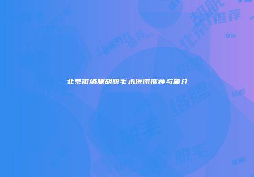 北京市络腮胡脱毛术医院推荐与简介