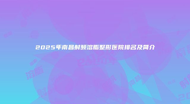 2025年南昌射频溶脂整形医院排名及简介
