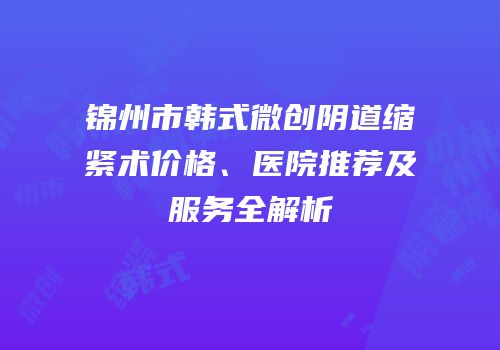 锦州市韩式微创阴道缩紧术价格、医院推荐及服务全解析
