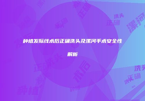 种植发际线术后正确洗头及漯河手术安全性解析