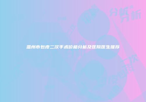 温州市包皮二次手术价格分析及医院医生推荐