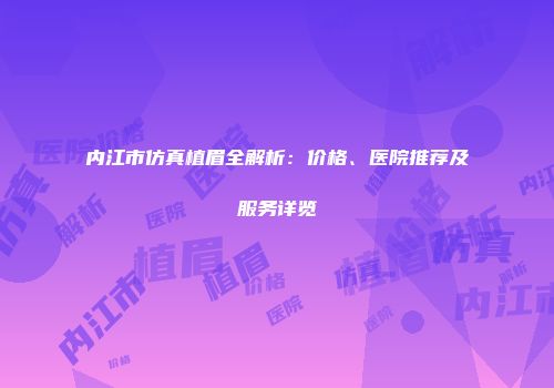 内江市仿真植眉全解析：价格、医院推荐及服务详览