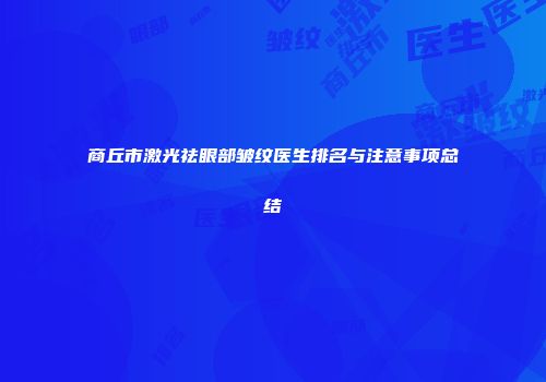 商丘市激光祛眼部皱纹医生排名与注意事项总结