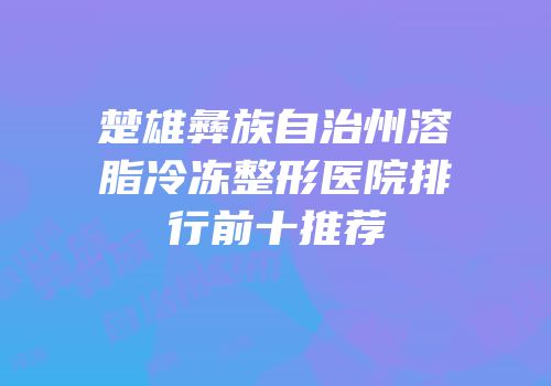 楚雄彝族自治州溶脂冷冻整形医院排行前十推荐