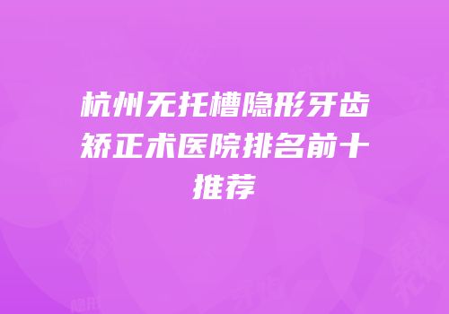 杭州无托槽隐形牙齿矫正术医院排名前十推荐