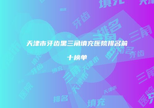 天津市牙齿黑三角填充医院排名前十榜单