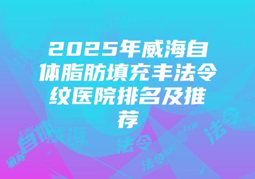2025年威海自体脂肪填充丰法令纹医院排名及推荐