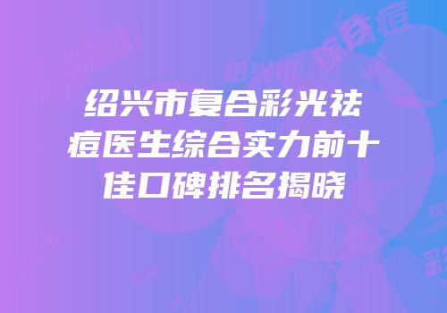 绍兴市复合彩光祛痘医生综合实力前十佳口碑排名揭晓