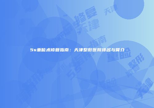 5s重睑术修复指南：天津整形医院排名与简介