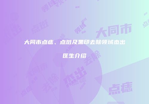 大同市点痣、点斑及黑印去除领域杰出医生介绍