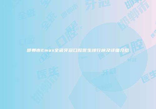 邯郸市Emax全瓷牙冠口腔医生排行榜及详细介绍