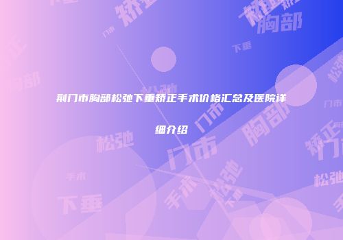 荆门市胸部松弛下垂矫正手术价格汇总及医院详细介绍