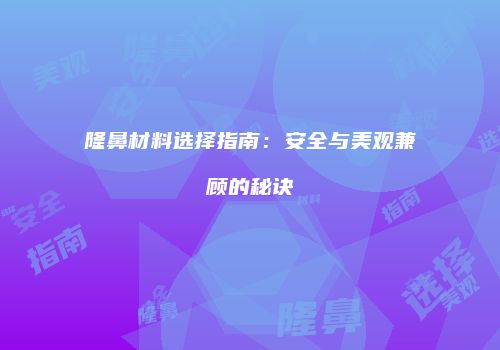 隆鼻材料选择指南：安全与美观兼顾的秘诀