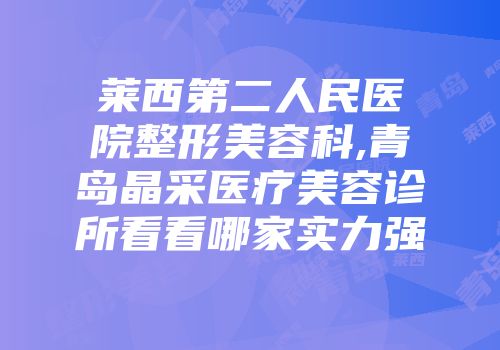 莱西第二人民医院整形美容科,青岛晶采医疗美容诊所看看哪家实力强