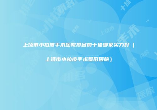 上饶市小拉皮手术医院排名前十佳哪家实力好（上饶市小拉皮手术整形医院）