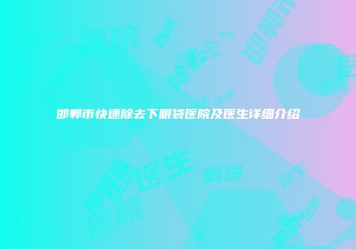邯郸市快速除去下眼袋医院及医生详细介绍