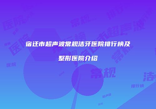 宿迁市超声波常规洁牙医院排行榜及整形医院介绍