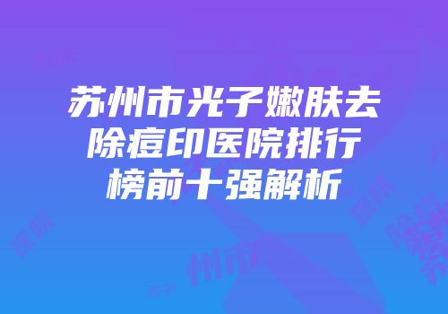 苏州市光子嫩肤去除痘印医院排行榜前十强解析