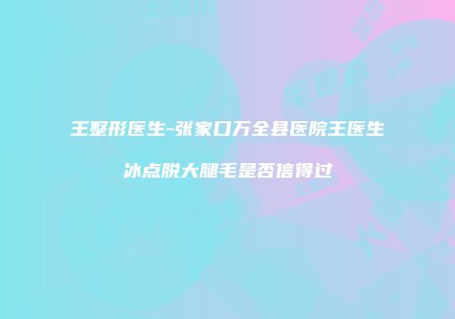 王整形医生-张家口万全县医院王医生冰点脱大腿毛是否信得过