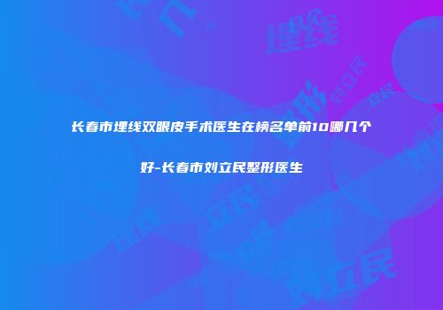 长春市埋线双眼皮手术医生在榜名单前10哪几个好-长春市刘立民整形医生