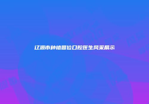 辽源市种植固位口腔医生风采展示