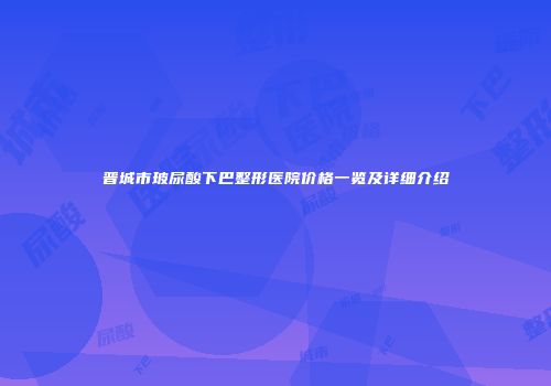 晋城市玻尿酸下巴整形医院价格一览及详细介绍