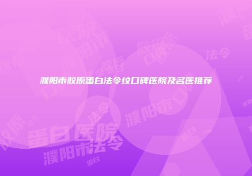 濮阳市胶原蛋白法令纹口碑医院及名医推荐