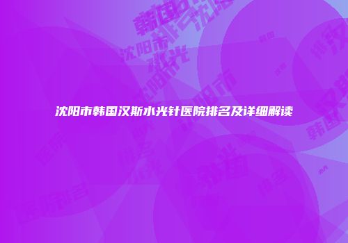沈阳市韩国汉斯水光针医院排名及详细解读