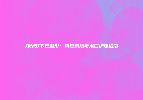 郑州双下巴整形：风险预防与术后护理指南